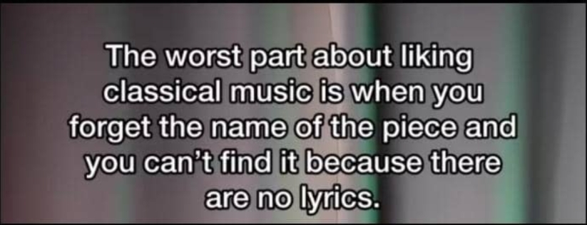 The worst part about liking classical music is when you forget the name of the piece and you can't find it because there are no lyrics.